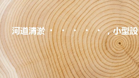 河道清淤，小型設(shè)備助力高效施工